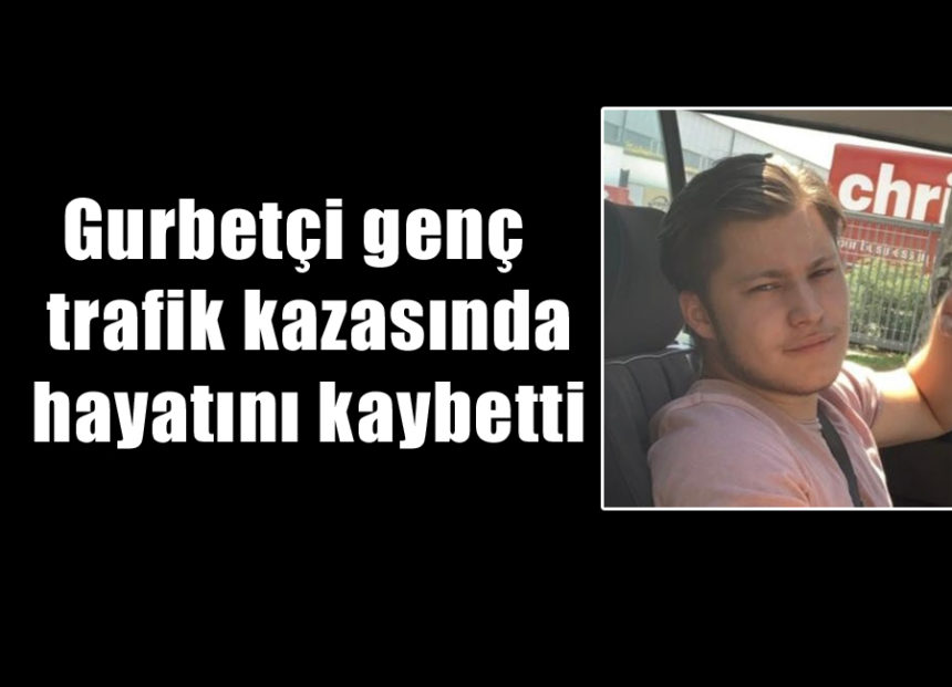 Gurbetçi genç trafik kazasında hayatını kaybetti